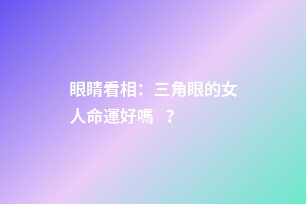 眼睛看相：三角眼的女人命運好嗎？